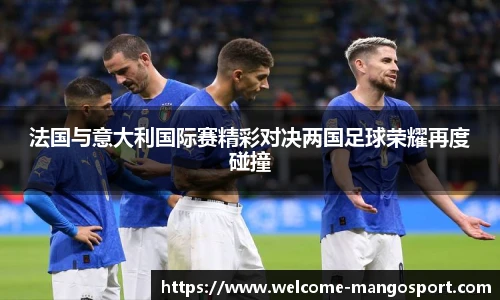 法国与意大利国际赛精彩对决两国足球荣耀再度碰撞