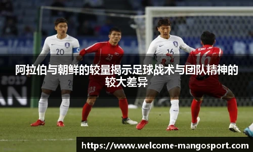 阿拉伯与朝鲜的较量揭示足球战术与团队精神的较大差异